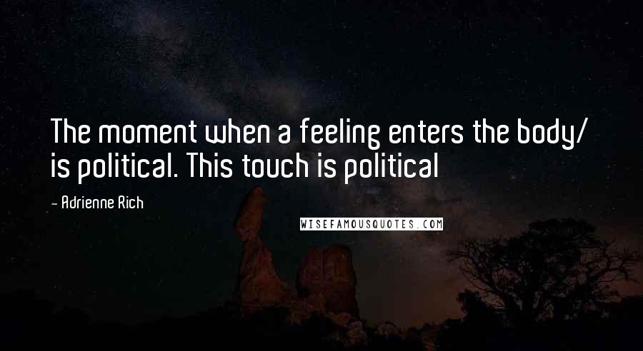 Adrienne Rich Quotes: The moment when a feeling enters the body/ is political. This touch is political