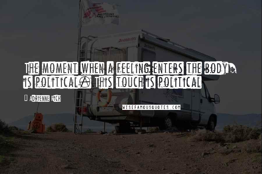 Adrienne Rich Quotes: The moment when a feeling enters the body/ is political. This touch is political