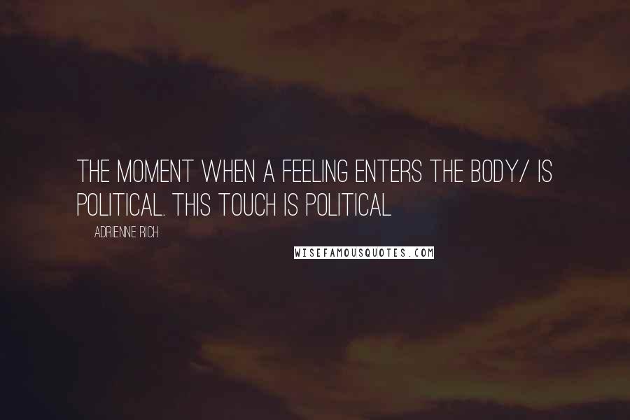 Adrienne Rich Quotes: The moment when a feeling enters the body/ is political. This touch is political