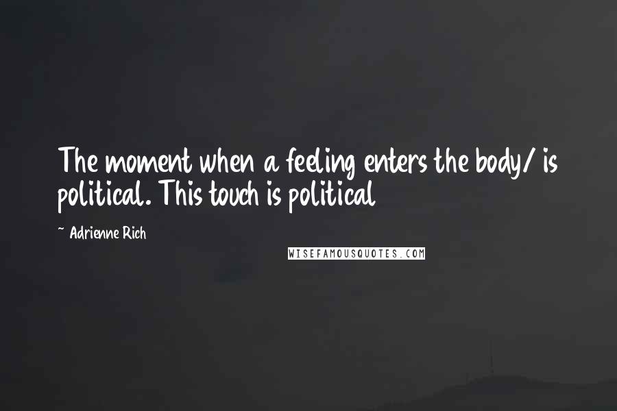 Adrienne Rich Quotes: The moment when a feeling enters the body/ is political. This touch is political