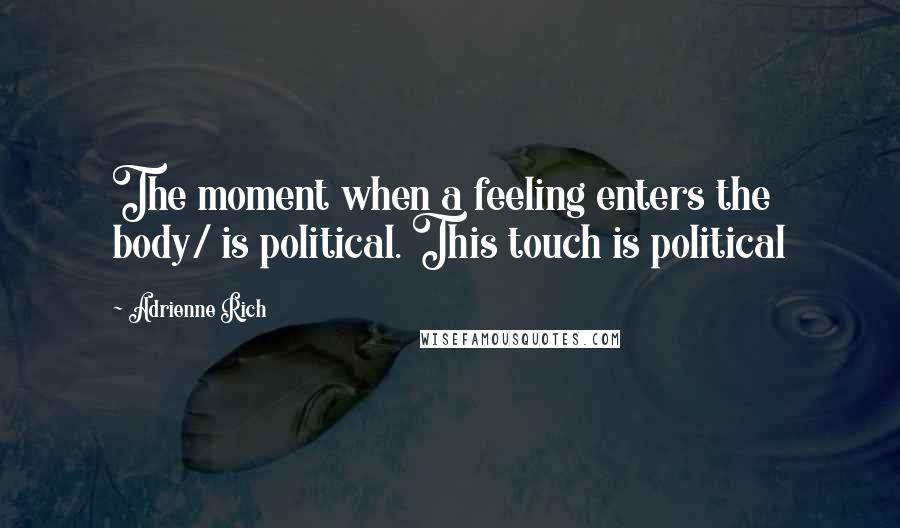 Adrienne Rich Quotes: The moment when a feeling enters the body/ is political. This touch is political