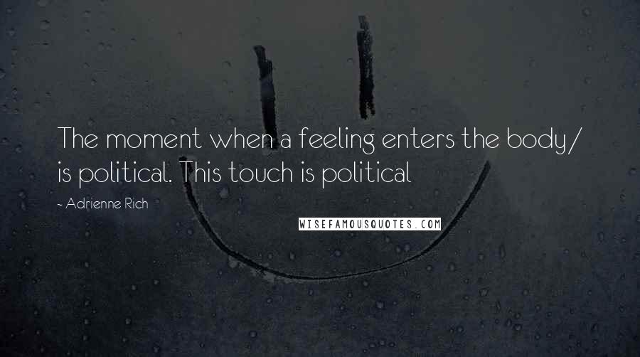 Adrienne Rich Quotes: The moment when a feeling enters the body/ is political. This touch is political