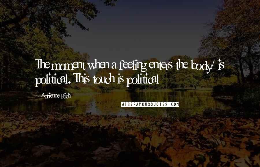 Adrienne Rich Quotes: The moment when a feeling enters the body/ is political. This touch is political