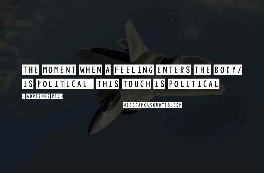 Adrienne Rich Quotes: The moment when a feeling enters the body/ is political. This touch is political