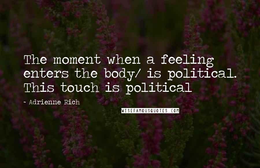 Adrienne Rich Quotes: The moment when a feeling enters the body/ is political. This touch is political