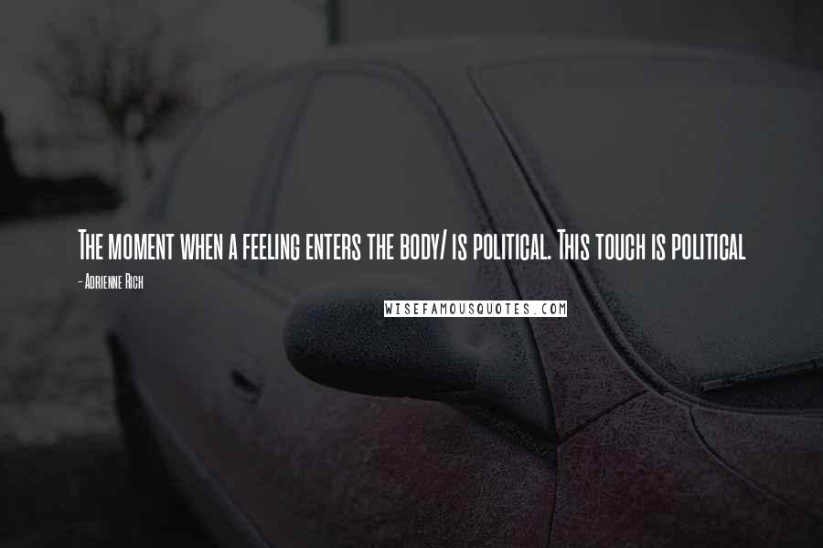 Adrienne Rich Quotes: The moment when a feeling enters the body/ is political. This touch is political