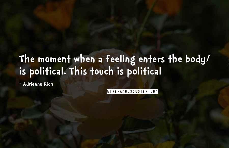 Adrienne Rich Quotes: The moment when a feeling enters the body/ is political. This touch is political