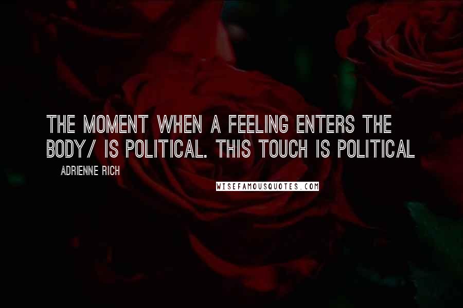 Adrienne Rich Quotes: The moment when a feeling enters the body/ is political. This touch is political