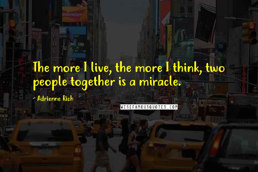 Adrienne Rich Quotes: The more I live, the more I think, two people together is a miracle.