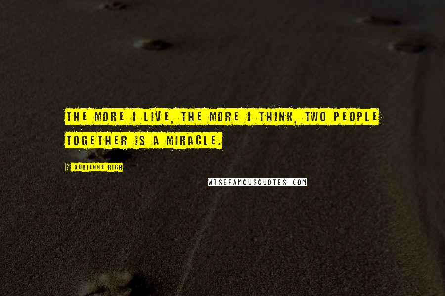 Adrienne Rich Quotes: The more I live, the more I think, two people together is a miracle.