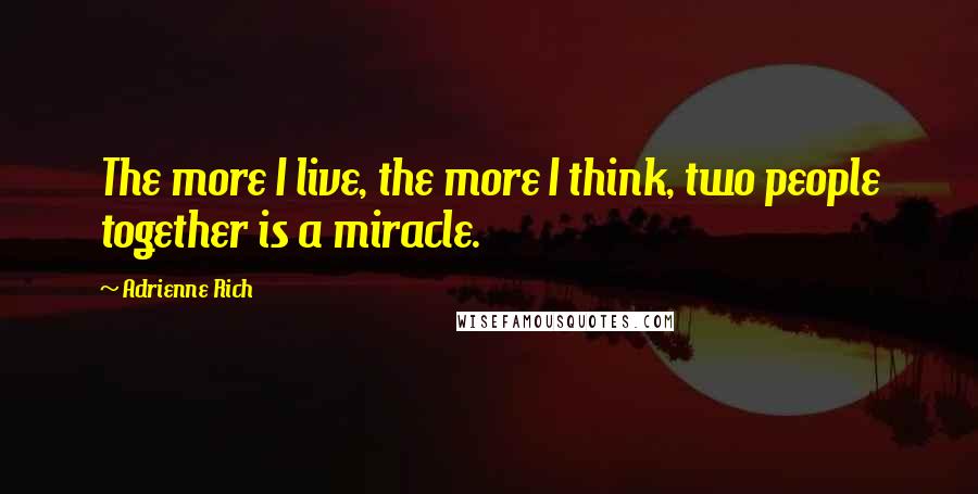 Adrienne Rich Quotes: The more I live, the more I think, two people together is a miracle.