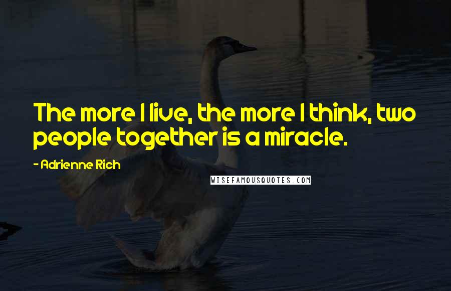 Adrienne Rich Quotes: The more I live, the more I think, two people together is a miracle.