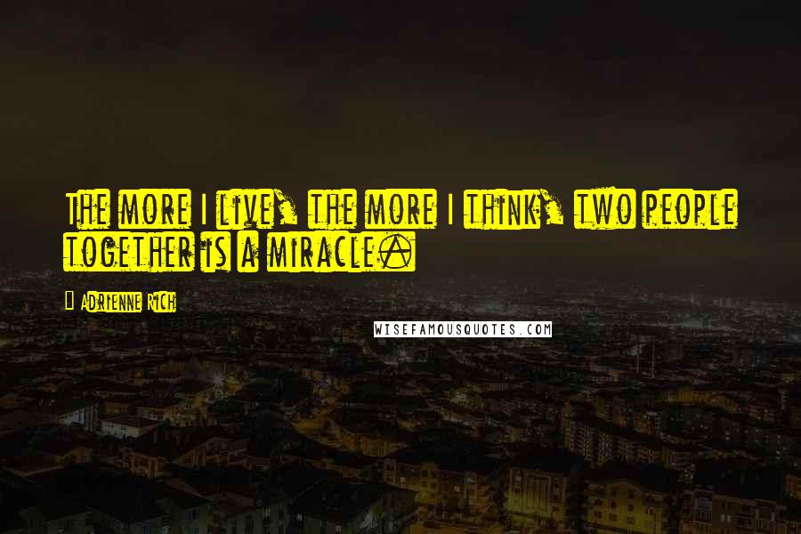 Adrienne Rich Quotes: The more I live, the more I think, two people together is a miracle.