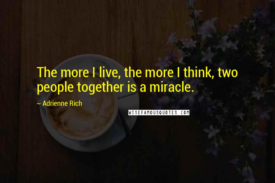 Adrienne Rich Quotes: The more I live, the more I think, two people together is a miracle.