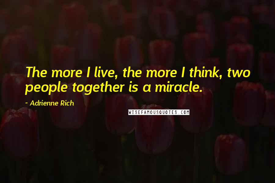 Adrienne Rich Quotes: The more I live, the more I think, two people together is a miracle.