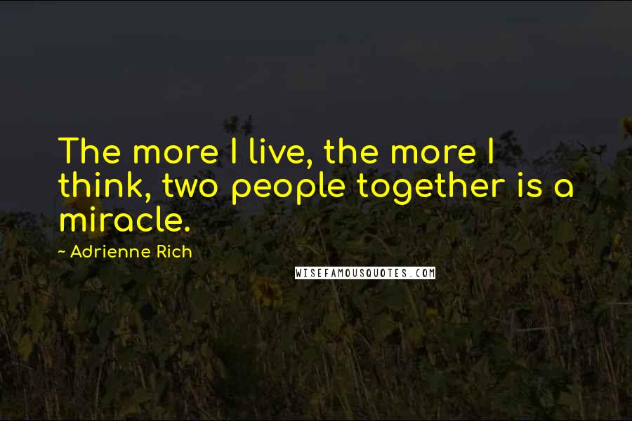 Adrienne Rich Quotes: The more I live, the more I think, two people together is a miracle.