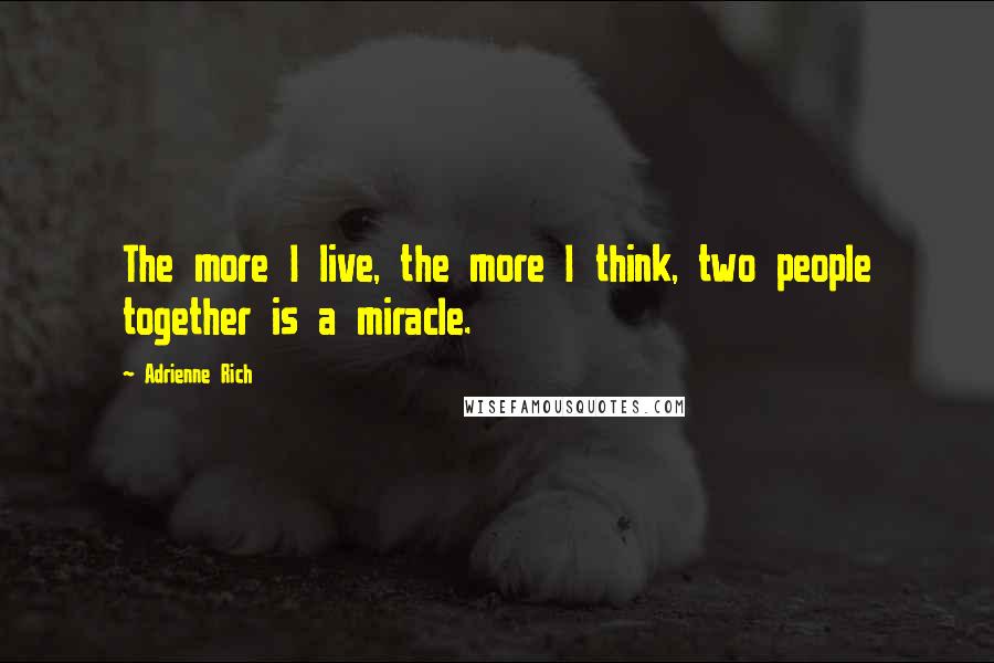 Adrienne Rich Quotes: The more I live, the more I think, two people together is a miracle.