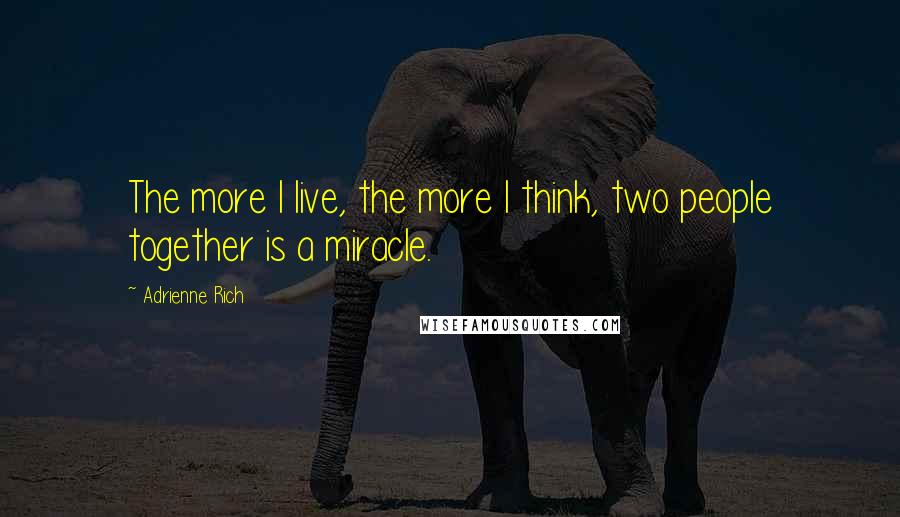 Adrienne Rich Quotes: The more I live, the more I think, two people together is a miracle.