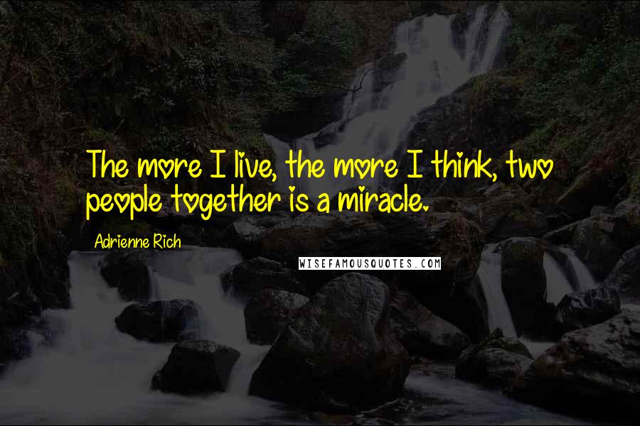 Adrienne Rich Quotes: The more I live, the more I think, two people together is a miracle.