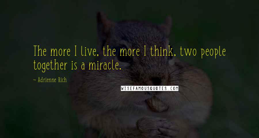 Adrienne Rich Quotes: The more I live, the more I think, two people together is a miracle.