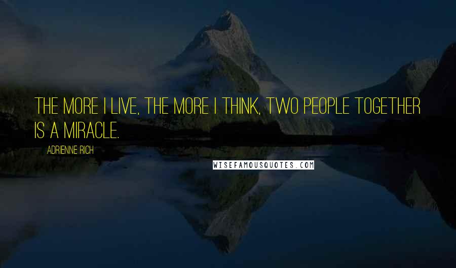 Adrienne Rich Quotes: The more I live, the more I think, two people together is a miracle.