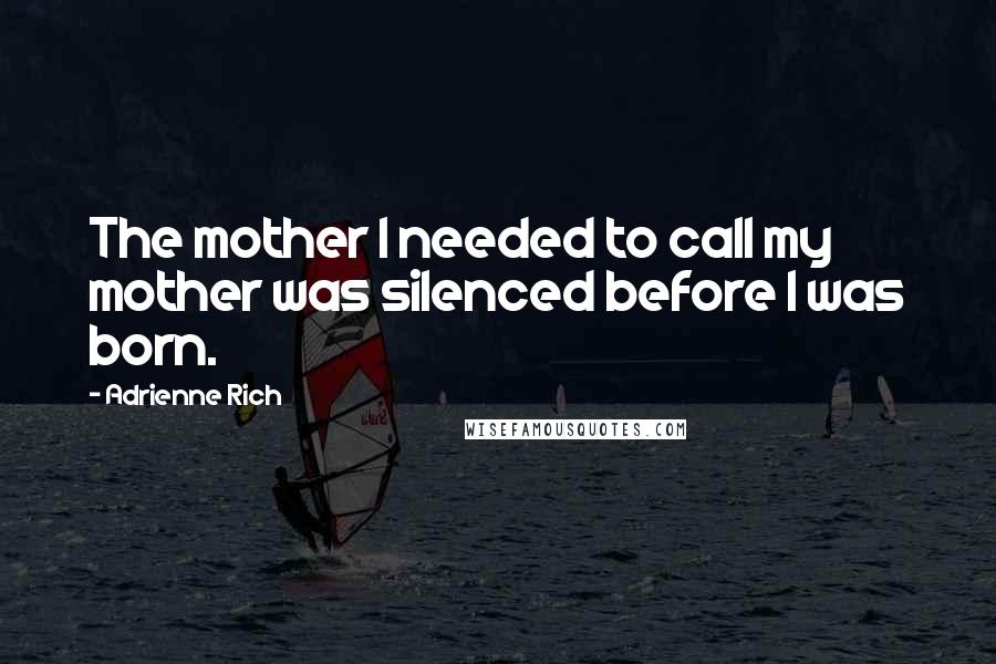 Adrienne Rich Quotes: The mother I needed to call my mother was silenced before I was born.