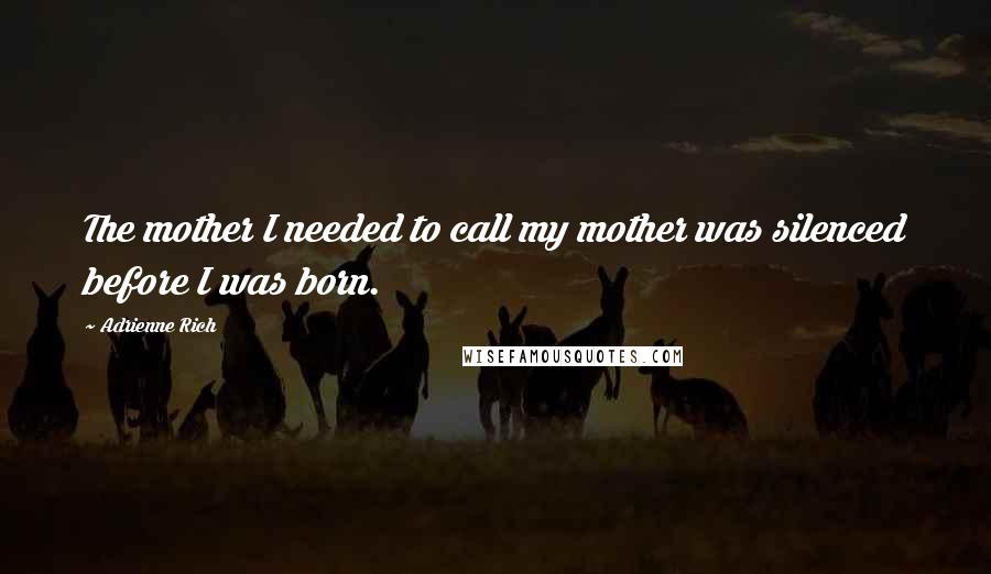 Adrienne Rich Quotes: The mother I needed to call my mother was silenced before I was born.