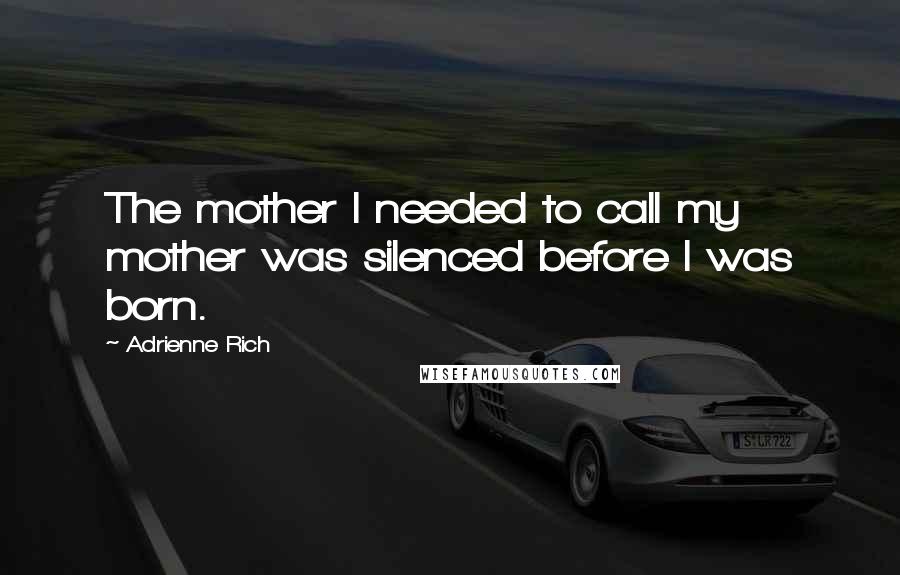 Adrienne Rich Quotes: The mother I needed to call my mother was silenced before I was born.