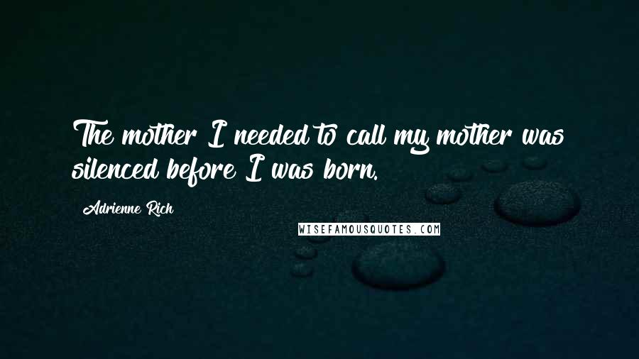 Adrienne Rich Quotes: The mother I needed to call my mother was silenced before I was born.