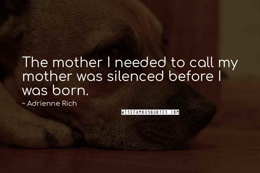 Adrienne Rich Quotes: The mother I needed to call my mother was silenced before I was born.