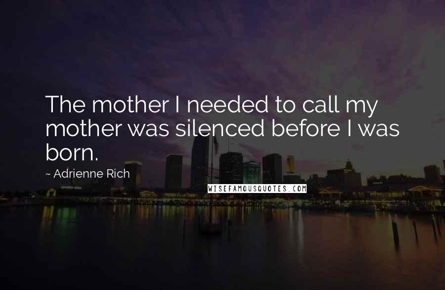 Adrienne Rich Quotes: The mother I needed to call my mother was silenced before I was born.