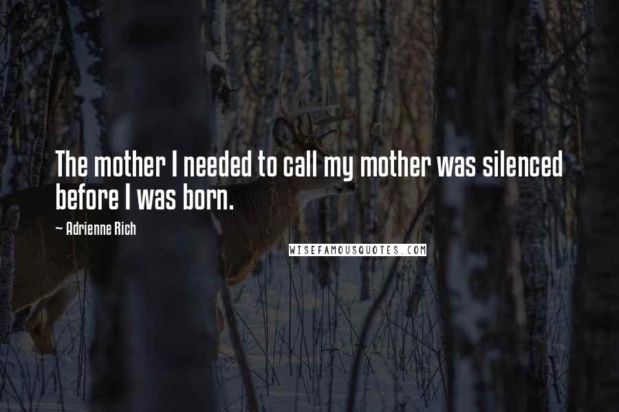 Adrienne Rich Quotes: The mother I needed to call my mother was silenced before I was born.