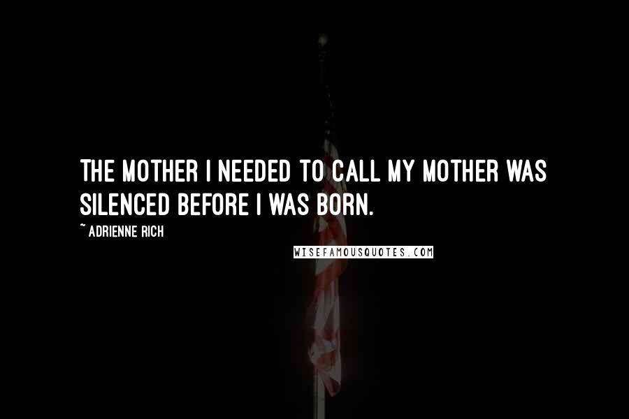 Adrienne Rich Quotes: The mother I needed to call my mother was silenced before I was born.