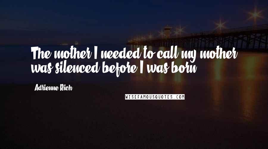 Adrienne Rich Quotes: The mother I needed to call my mother was silenced before I was born.