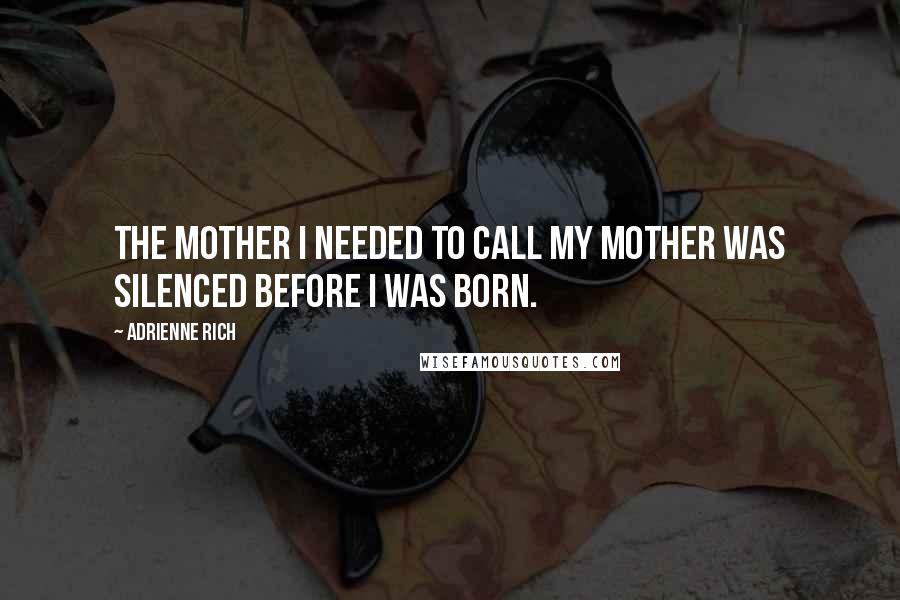 Adrienne Rich Quotes: The mother I needed to call my mother was silenced before I was born.