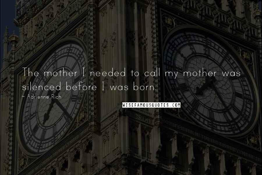 Adrienne Rich Quotes: The mother I needed to call my mother was silenced before I was born.