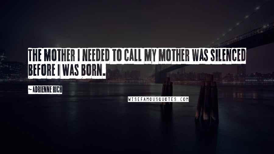 Adrienne Rich Quotes: The mother I needed to call my mother was silenced before I was born.