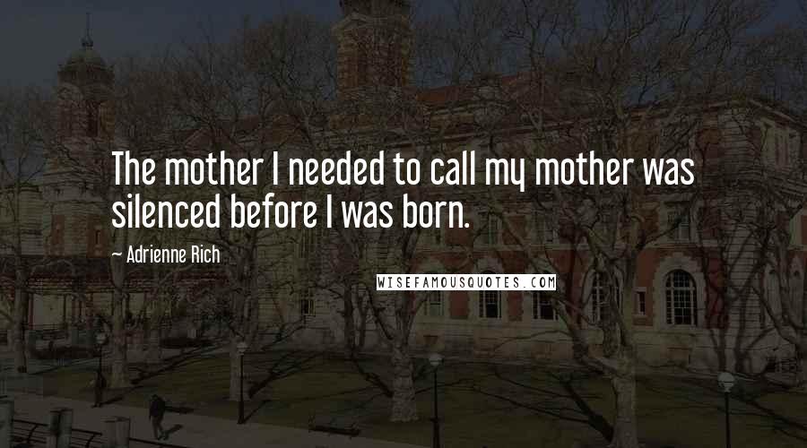 Adrienne Rich Quotes: The mother I needed to call my mother was silenced before I was born.