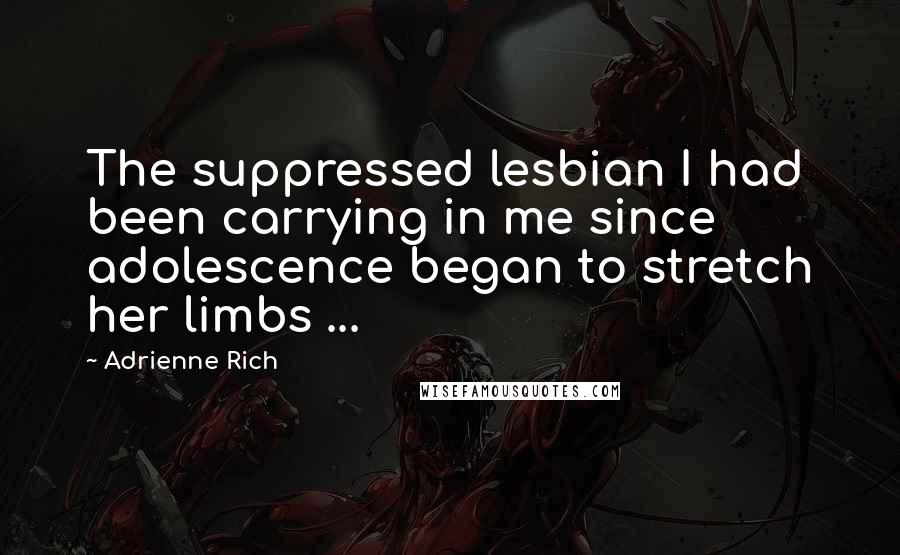 Adrienne Rich Quotes: The suppressed lesbian I had been carrying in me since adolescence began to stretch her limbs ...