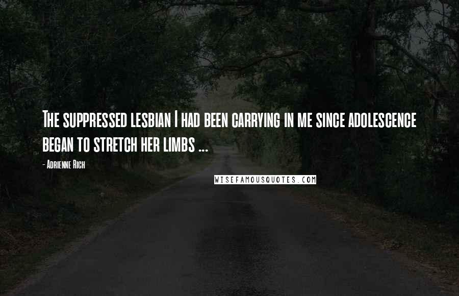 Adrienne Rich Quotes: The suppressed lesbian I had been carrying in me since adolescence began to stretch her limbs ...