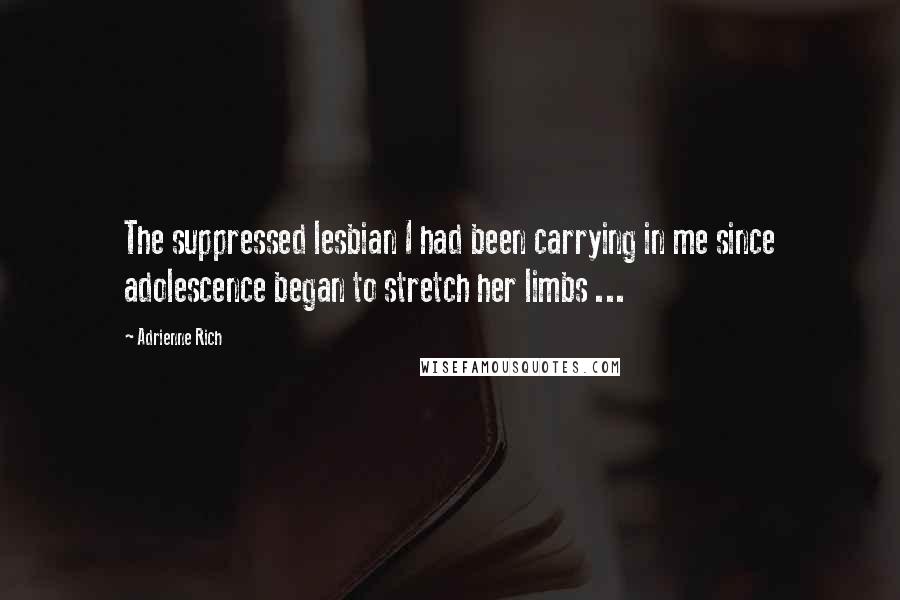 Adrienne Rich Quotes: The suppressed lesbian I had been carrying in me since adolescence began to stretch her limbs ...