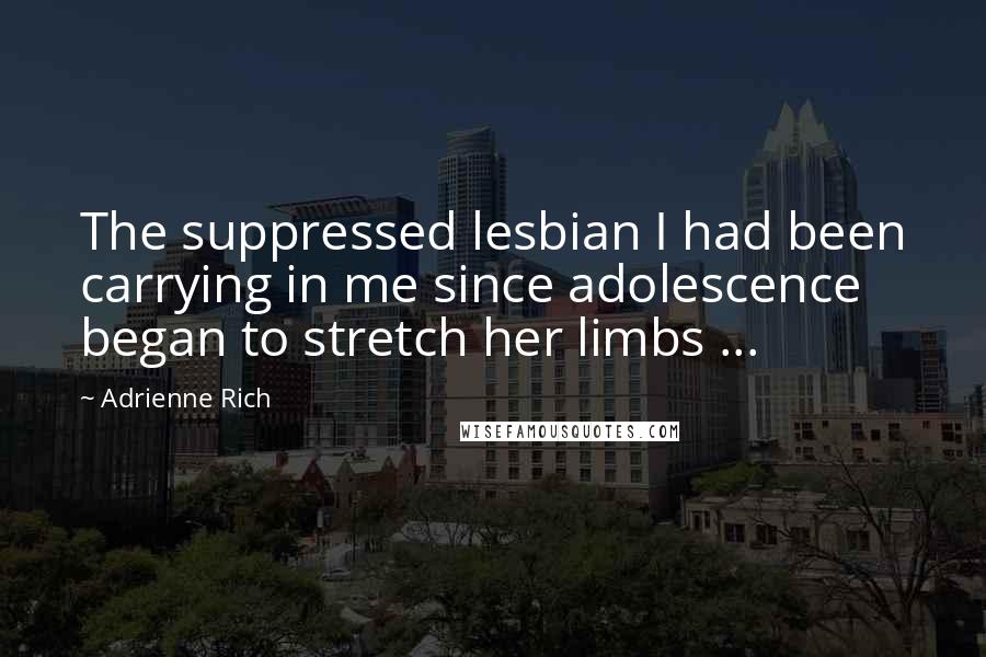 Adrienne Rich Quotes: The suppressed lesbian I had been carrying in me since adolescence began to stretch her limbs ...