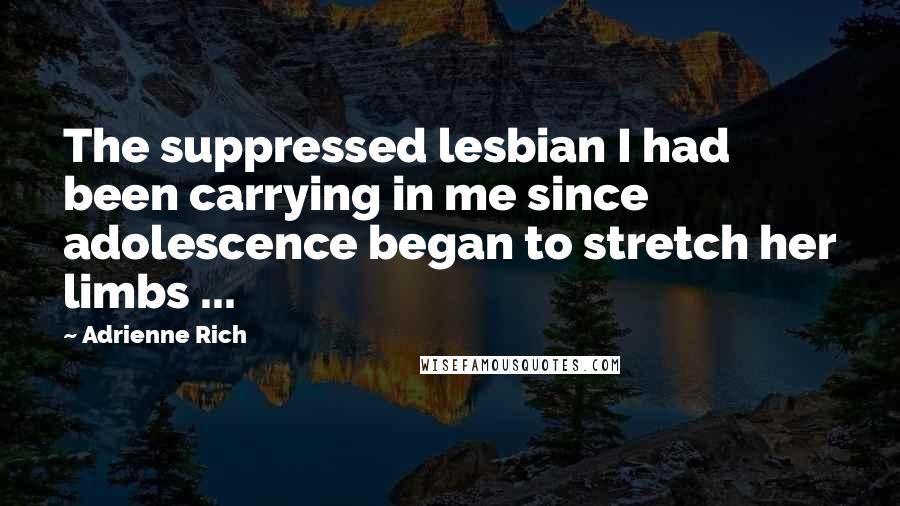 Adrienne Rich Quotes: The suppressed lesbian I had been carrying in me since adolescence began to stretch her limbs ...