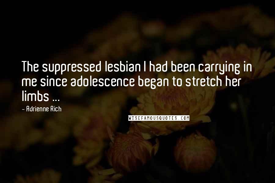Adrienne Rich Quotes: The suppressed lesbian I had been carrying in me since adolescence began to stretch her limbs ...