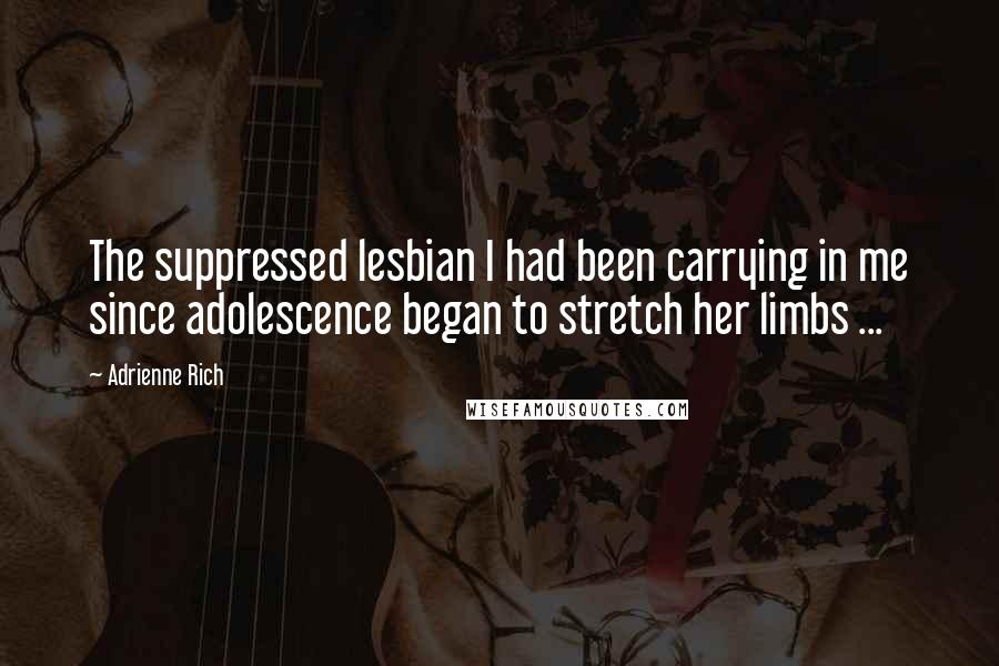 Adrienne Rich Quotes: The suppressed lesbian I had been carrying in me since adolescence began to stretch her limbs ...