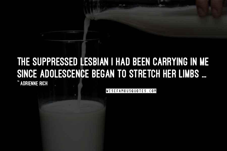 Adrienne Rich Quotes: The suppressed lesbian I had been carrying in me since adolescence began to stretch her limbs ...