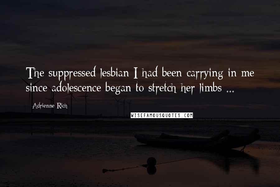 Adrienne Rich Quotes: The suppressed lesbian I had been carrying in me since adolescence began to stretch her limbs ...