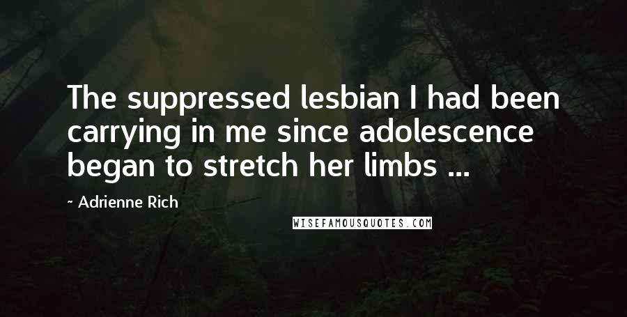 Adrienne Rich Quotes: The suppressed lesbian I had been carrying in me since adolescence began to stretch her limbs ...