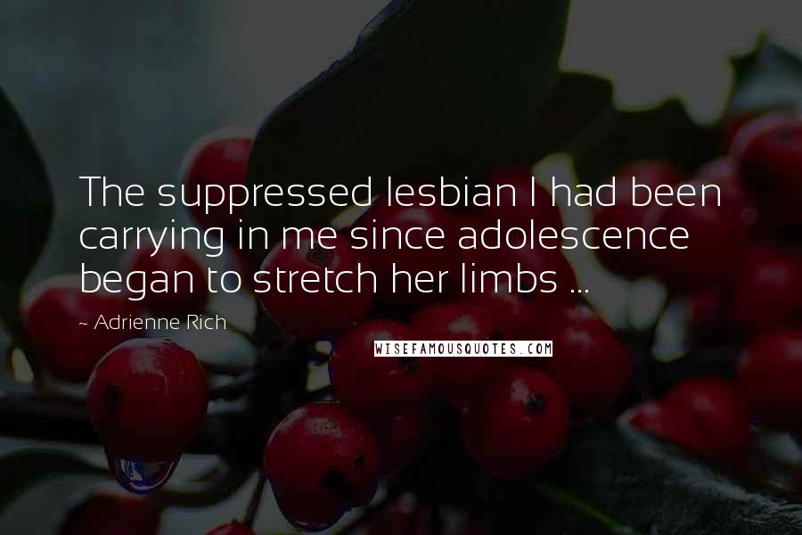 Adrienne Rich Quotes: The suppressed lesbian I had been carrying in me since adolescence began to stretch her limbs ...