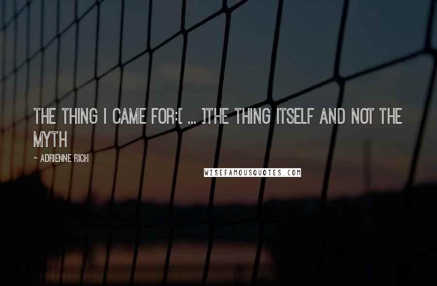 Adrienne Rich Quotes: The thing I came for:[ ... ]the thing itself and not the myth